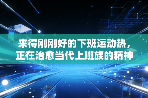 来得刚刚好的下班运动热,正在治愈当代上班族的精神内耗 来得刚刚好的下班运动热,正在治愈当代上班族的精神内耗