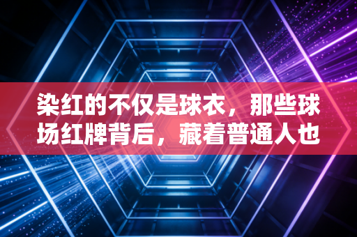 染红的不仅是球衣,那些球场红牌背后,藏着普通人也懂的热血与抉择 染红的不仅是球衣,那些球场红牌背后,藏着普通人也懂的热血与抉择