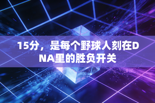 15分,是每个野球人刻在DNA里的胜负开关 15分,是每个野球人刻在DNA里的胜负开关