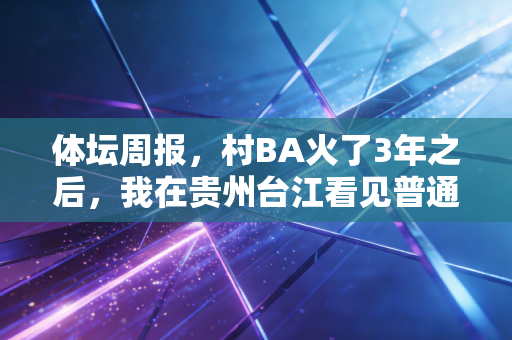 体坛周报，村BA火了3年之后，我在贵州台江看见普通人的体育信仰