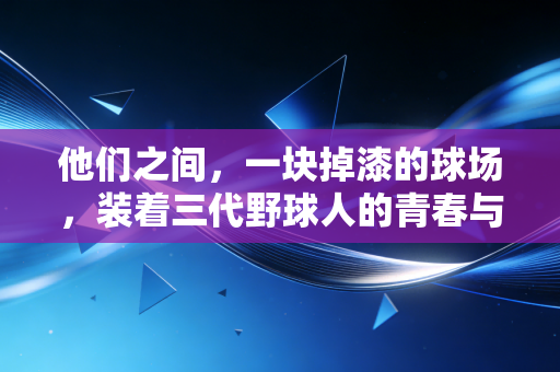 他们之间,一块掉漆的球场,装着三代野球人的青春与和解 他们之间,一块掉漆的球场,装着三代野球人的青春与和解