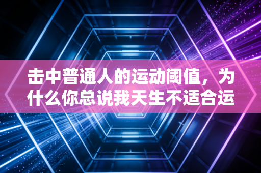 击中普通人的运动阈值,为什么你总说我天生不适合运动? 击中普通人的运动阈值,为什么你总说我天生不适合运动?