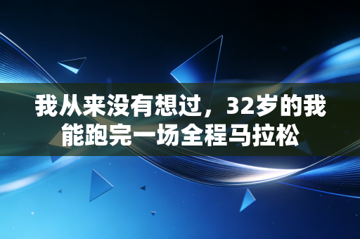 我从来没有想过,32岁的我能跑完一场全程马拉松 我从来没有想过,32岁的我能跑完一场全程马拉松