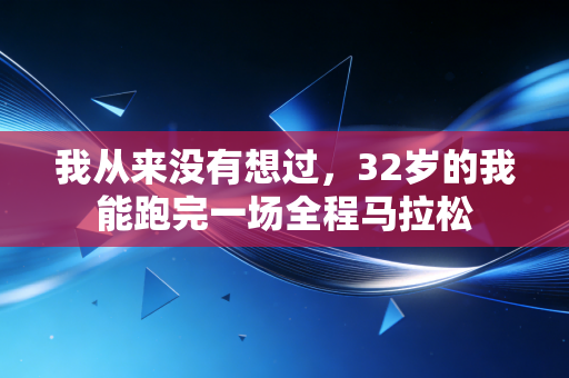 我从来没有想过,32岁的我能跑完一场全程马拉松 我从来没有想过,32岁的我能跑完一场全程马拉松