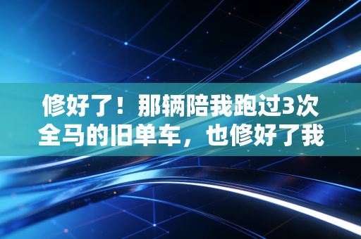 修好了!那辆陪我跑过3次全马的旧单车,也修好了我停了18个月的运动习惯 修好了!那辆陪我跑过3次全马的旧单车,也修好了我停了18个月的运动习惯