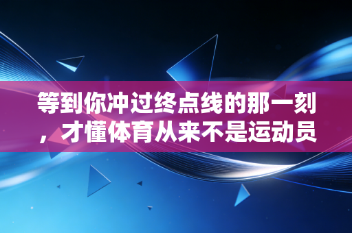 等到你冲过终点线的那一刻,才懂体育从来不是运动员的专属 等到你冲过终点线的那一刻,才懂体育从来不是运动员的专属