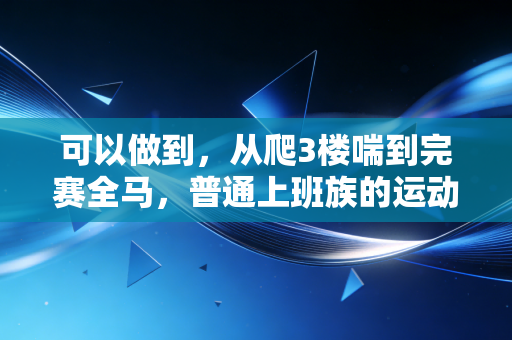 可以做到,从爬3楼喘到完赛全马,普通上班族的运动逆袭从来不是天赋论 可以做到,从爬3楼喘到完赛全马,普通上班族的运动逆袭从来不是天赋论