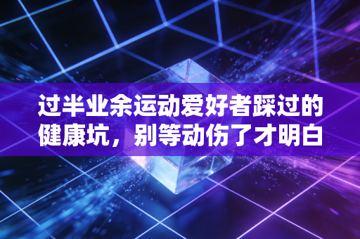 过半业余运动爱好者踩过的健康坑,别等动伤了才明白,动对比多动重要100倍 过半业余运动爱好者踩过的健康坑,别等动伤了才明白,动对比多动重要100倍