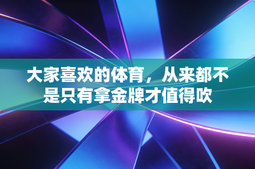 大家喜欢的体育,从来都不是只有拿金牌才值得吹 大家喜欢的体育,从来都不是只有拿金牌才值得吹