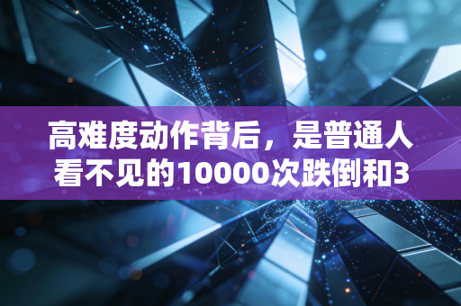 高难度动作背后，是普通人看不见的10000次跌倒和365天的咬牙死扛