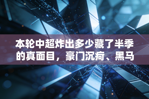本轮中超炸出多少藏了半季的真面目,豪门沉疴、黑马成色、普通人的足球梦从来都不是空话 本轮中超炸出多少藏了半季的真面目,豪门沉疴、黑马成色、普通人的足球梦从来都不是空话