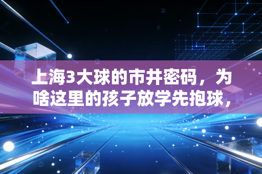 上海3大球的市井密码,为啥这里的孩子放学先抱球,不是先掏作业本? 上海3大球的市井密码,为啥这里的孩子放学先抱球,不是先掏作业本?