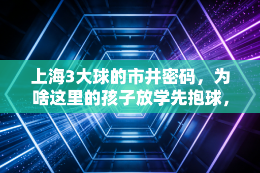 上海3大球的市井密码，为啥这里的孩子放学先抱球，不是先掏作业本？
