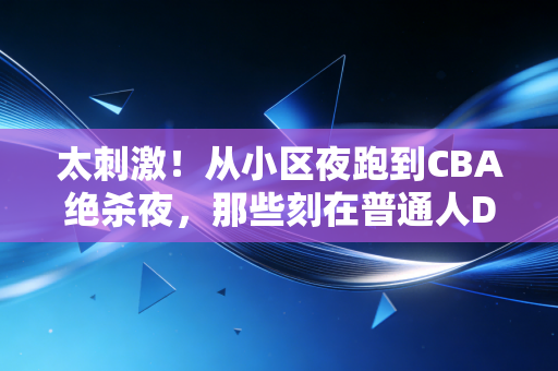 太刺激！从小区夜跑到CBA绝杀夜，那些刻在普通人DNA里的体育爽点我终于懂了