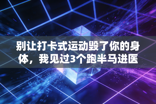 别让打卡式运动毁了你的身体,我见过3个跑半马进医院的年轻人,终于懂了运动的本质不是晒朋友圈 别让打卡式运动毁了你的身体,我见过3个跑半马进医院的年轻人,终于懂了运动的本质不是晒朋友圈