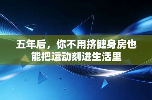 五年后,你不用挤健身房也能把运动刻进生活里 五年后,你不用挤健身房也能把运动刻进生活里