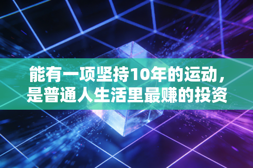 能有一项坚持10年的运动,是普通人生活里最赚的投资 能有一项坚持10年的运动,是普通人生活里最赚的投资