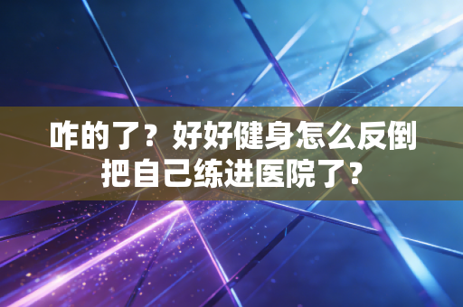 咋的了？好好健身怎么反倒把自己练进医院了？