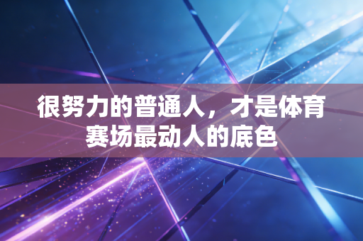 很努力的普通人，才是体育赛场最动人的底色