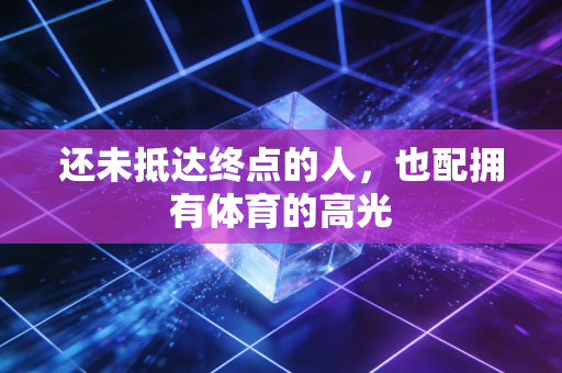 还未抵达终点的人,也配拥有体育的高光 还未抵达终点的人,也配拥有体育的高光
