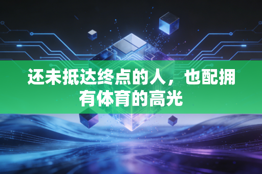 还未抵达终点的人,也配拥有体育的高光 还未抵达终点的人,也配拥有体育的高光