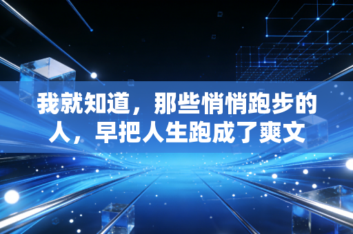 我就知道,那些悄悄跑步的人,早把人生跑成了爽文 我就知道,那些悄悄跑步的人,早把人生跑成了爽文