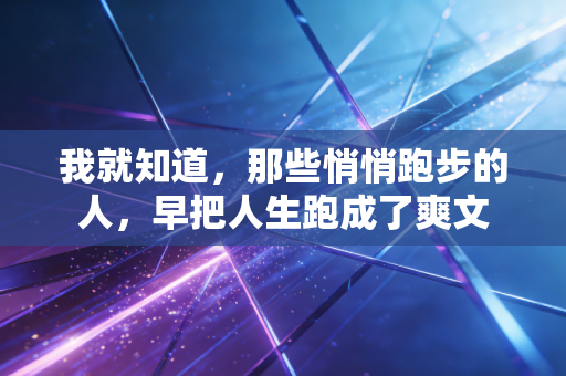 我就知道，那些悄悄跑步的人，早把人生跑成了爽文