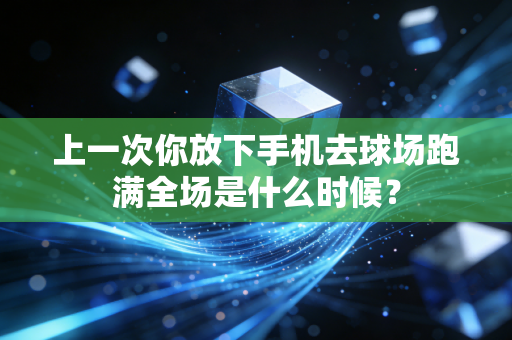 上一次你放下手机去球场跑满全场是什么时候? 上一次你放下手机去球场跑满全场是什么时候?
