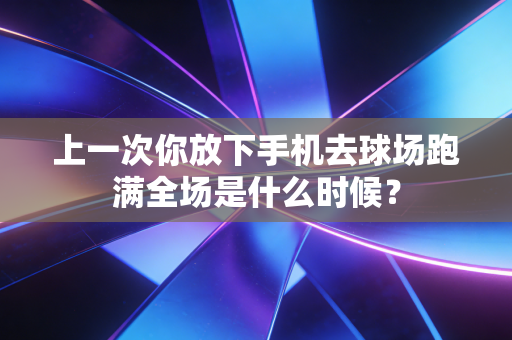 上一次你放下手机去球场跑满全场是什么时候？