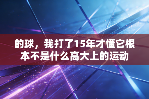 的球,我打了15年才懂它根本不是什么高大上的运动 的球,我打了15年才懂它根本不是什么高大上的运动