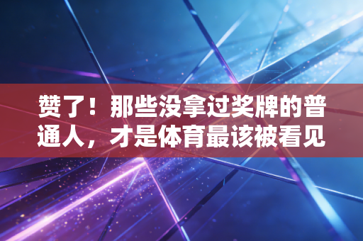 赞了！那些没拿过奖牌的普通人，才是体育最该被看见的底色