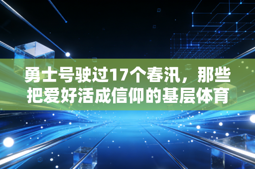 勇士号驶过17个春汛,那些把爱好活成信仰的基层体育人,比职业赛场更戳我 勇士号驶过17个春汛,那些把爱好活成信仰的基层体育人,比职业赛场更戳我