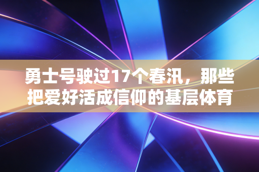 勇士号驶过17个春汛，那些把爱好活成信仰的基层体育人，比职业赛场更戳我