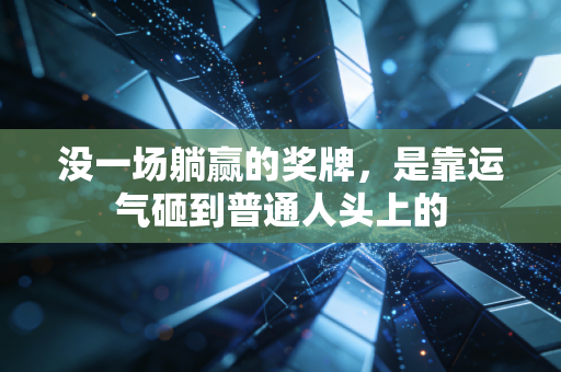没一场躺赢的奖牌,是靠运气砸到普通人头上的 没一场躺赢的奖牌,是靠运气砸到普通人头上的