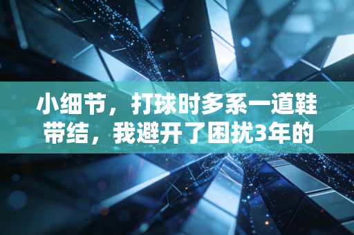 小细节,打球时多系一道鞋带结,我避开了困扰3年的半月板损伤隐患 小细节,打球时多系一道鞋带结,我避开了困扰3年的半月板损伤隐患