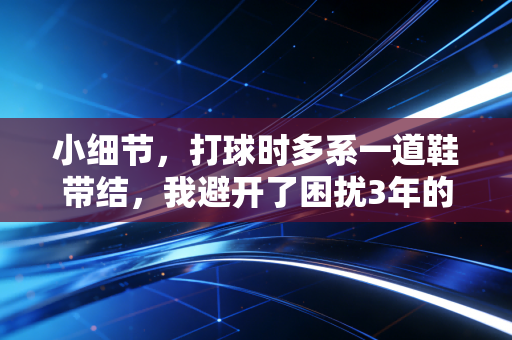 小细节，打球时多系一道鞋带结，我避开了困扰3年的半月板损伤隐患