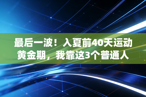 最后一波！入夏前40天运动黄金期，我靠这3个普通人也能抄的方案，把年初倒的flag全捡回来了