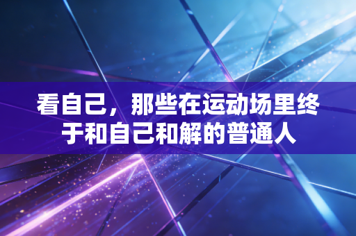 看自己，那些在运动场里终于和自己和解的普通人