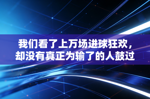 我们看了上万场进球狂欢，却没有真正为输了的人鼓过一次掌