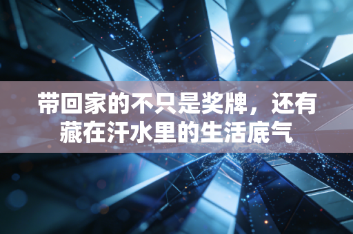 带回家的不只是奖牌,还有藏在汗水里的生活底气 带回家的不只是奖牌,还有藏在汗水里的生活底气