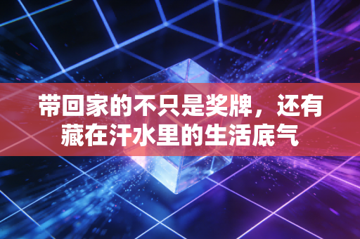 带回家的不只是奖牌,还有藏在汗水里的生活底气 带回家的不只是奖牌,还有藏在汗水里的生活底气