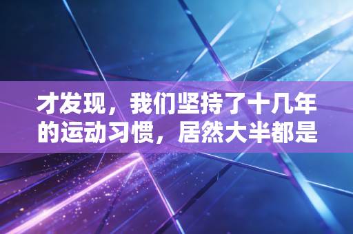 才发现,我们坚持了十几年的运动习惯,居然大半都是错的 才发现,我们坚持了十几年的运动习惯,居然大半都是错的