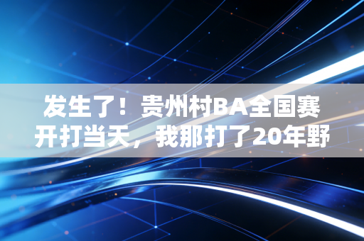 发生了！贵州村BA全国赛开打当天，我那打了20年野球的老爸偷偷报了名