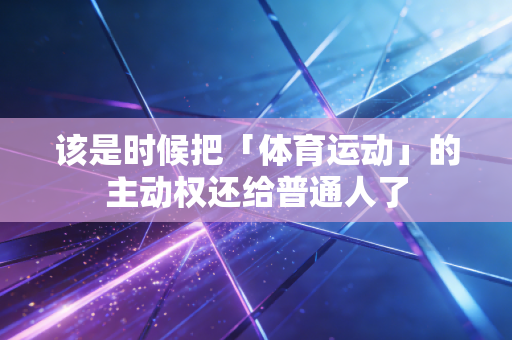 该是时候把「体育运动」的主动权还给普通人了 该是时候把「体育运动」的主动权还给普通人了