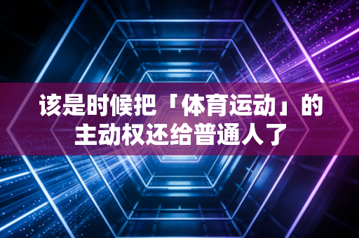 该是时候把「体育运动」的主动权还给普通人了 该是时候把「体育运动」的主动权还给普通人了