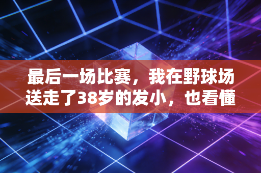 最后一场比赛,我在野球场送走了38岁的发小,也看懂了体育最动人的从来不是赢 最后一场比赛,我在野球场送走了38岁的发小,也看懂了体育最动人的从来不是赢