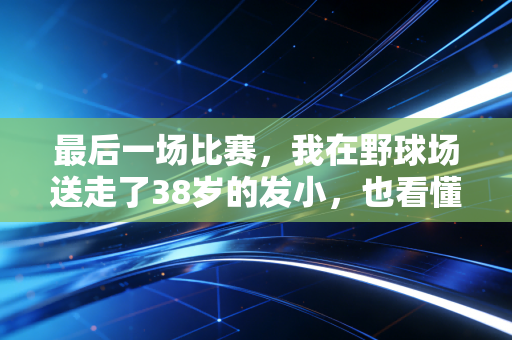 最后一场比赛，我在野球场送走了38岁的发小，也看懂了体育最动人的从来不是赢