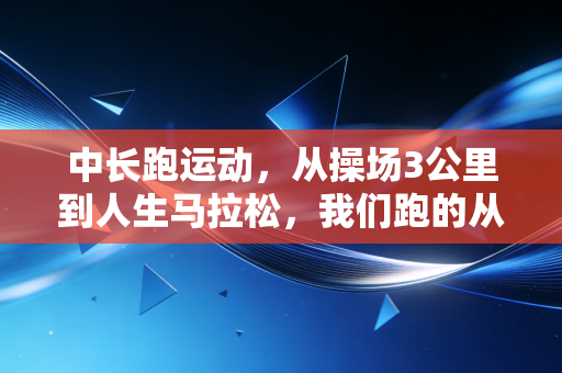 中长跑运动,从操场3公里到人生马拉松,我们跑的从来不是距离是底气 中长跑运动,从操场3公里到人生马拉松,我们跑的从来不是距离是底气