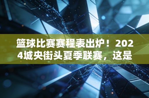 篮球比赛赛程表出炉!2024城央街头夏季联赛,这是属于我们普通人的篮球盛夏 篮球比赛赛程表出炉!2024城央街头夏季联赛,这是属于我们普通人的篮球盛夏