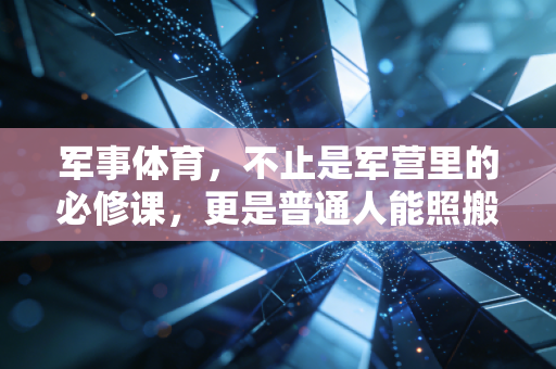 军事体育,不止是军营里的必修课,更是普通人能照搬的硬核健康指南 军事体育,不止是军营里的必修课,更是普通人能照搬的硬核健康指南